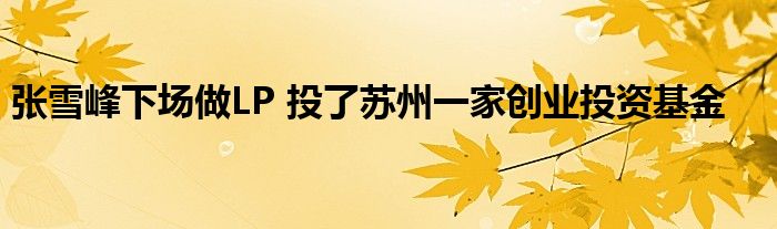 张雪峰下场做LP 投了苏州一家创业投资基金