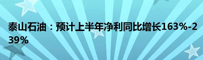 泰山石油：预计上半年净利同比增长163%-239%