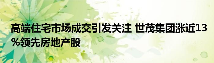 高端住宅市场成交引发关注 世茂集团涨近13%领先房地产股