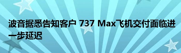 波音据悉告知客户 737 Max飞机交付面临进一步延迟