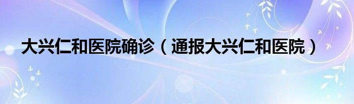 大兴仁和医院确诊（通报大兴仁和医院）