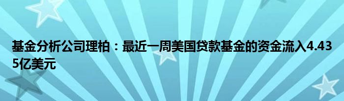 基金分析公司理柏：最近一周美国贷款基金的资金流入4.435亿美元