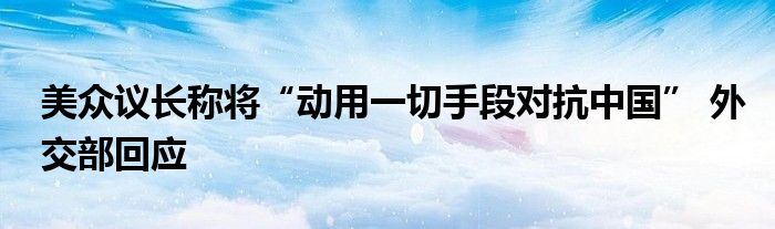 美众议长称将“动用一切手段对抗中国” 外交部回应