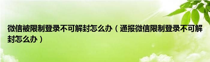 微信被限制登录不可解封怎么办（通报微信限制登录不可解封怎么办）