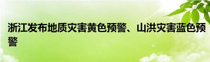 浙江发布地质灾害黄色预警、山洪灾害蓝色预警