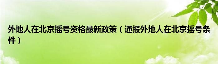 外地人在北京摇号资格最新政策（通报外地人在北京摇号条件）