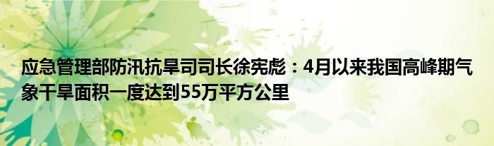 应急管理部防汛抗旱司司长徐宪彪：4月以来我国高峰期气象干旱面积一度达到55万平方公里