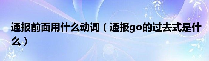 通报前面用什么动词（通报go的过去式是什么）