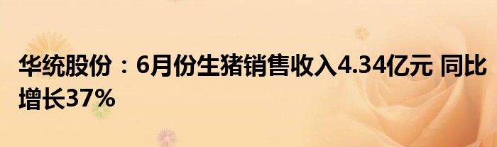 华统股份：6月份生猪销售收入4.34亿元 同比增长37%