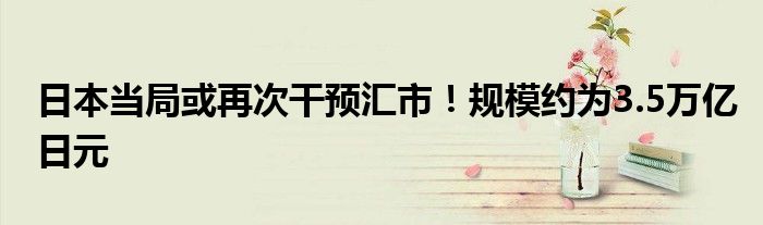 日本当局或再次干预汇市！规模约为3.5万亿日元