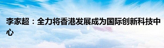 李家超：全力将香港发展成为国际创新科技中心