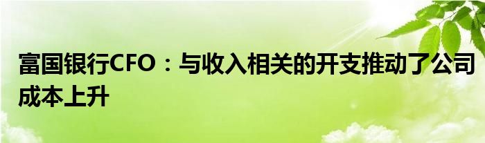 富国银行CFO：与收入相关的开支推动了公司成本上升