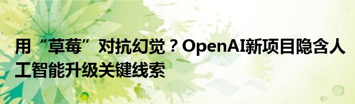 用“草莓”对抗幻觉？OpenAI新项目隐含人工智能升级关键线索