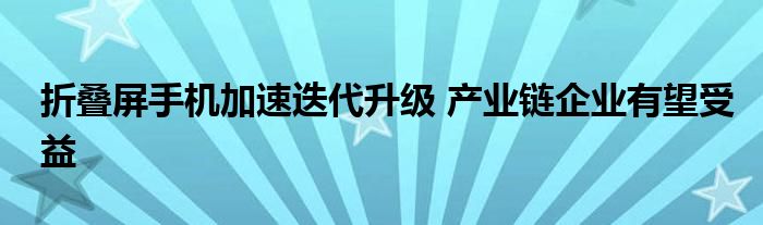 折叠屏手机加速迭代升级 产业链企业有望受益