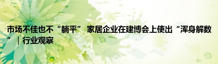 市场不佳也不“躺平” 家居企业在建博会上使出“浑身解数”｜行业观察