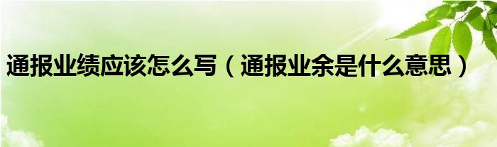 通报业绩应该怎么写（通报业余是什么意思）