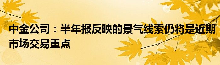 中金公司：半年报反映的景气线索仍将是近期市场交易重点