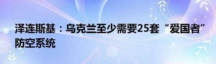 泽连斯基：乌克兰至少需要25套“爱国者”防空系统