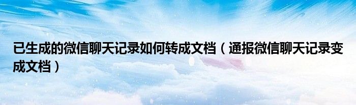 已生成的微信聊天记录如何转成文档（通报微信聊天记录变成文档）