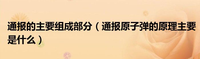 通报的主要组成部分（通报原子弹的原理主要是什么）