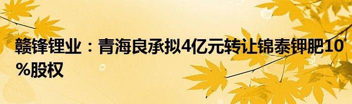 赣锋锂业：青海良承拟4亿元转让锦泰钾肥10%股权