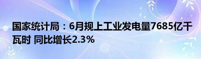 国家统计局：6月规上工业发电量7685亿千瓦时 同比增长2.3%