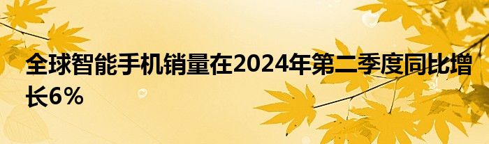 全球智能手机销量在2024年第二季度同比增长6％