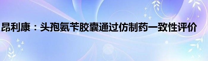 昂利康：头孢氨苄胶囊通过仿制药一致性评价