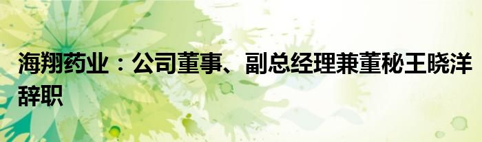 海翔药业：公司董事、副总经理兼董秘王晓洋辞职