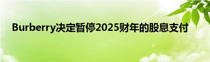 Burberry决定暂停2025财年的股息支付