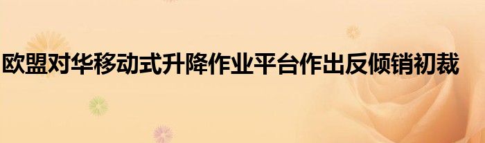 欧盟对华移动式升降作业平台作出反倾销初裁