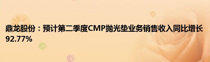 鼎龙股份：预计第二季度CMP抛光垫业务销售收入同比增长92.77%