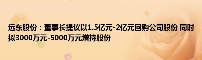 远东股份：董事长提议以1.5亿元-2亿元回购公司股份 同时拟3000万元-5000万元增持股份