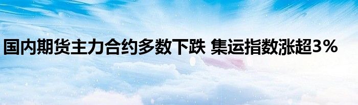 国内期货主力合约多数下跌 集运指数涨超3%