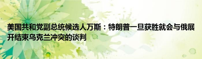 美国共和党副总统候选人万斯：特朗普一旦获胜就会与俄展开结束乌克兰冲突的谈判