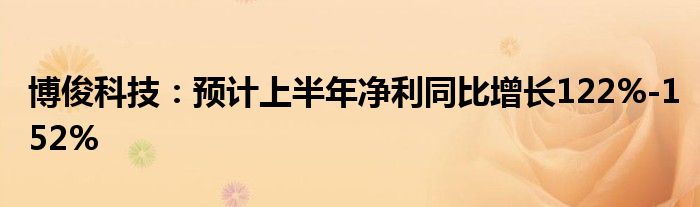 博俊科技：预计上半年净利同比增长122%-152%