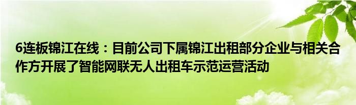 6连板锦江在线：目前公司下属锦江出租部分企业与相关合作方开展了智能网联无人出租车示范运营活动