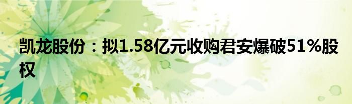 凯龙股份：拟1.58亿元收购君安爆破51%股权