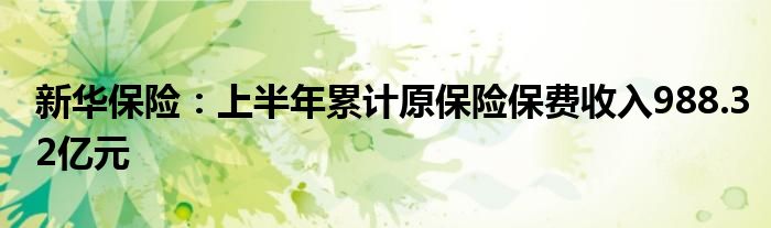 新华保险：上半年累计原保险保费收入988.32亿元