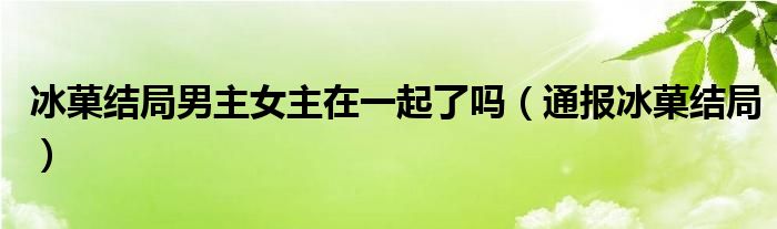 冰菓结局男主女主在一起了吗（通报冰菓结局）