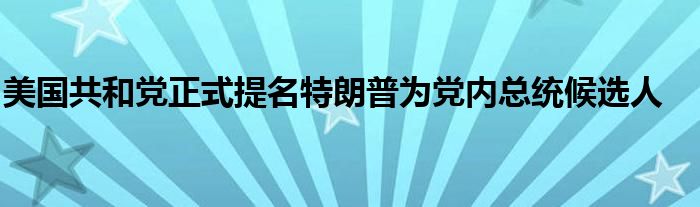 美国共和党正式提名特朗普为党内总统候选人