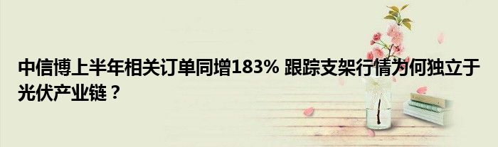 中信博上半年相关订单同增183% 跟踪支架行情为何独立于光伏产业链？