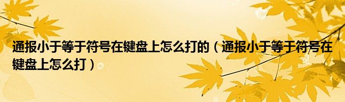 通报小于等于符号在键盘上怎么打的（通报小于等于符号在键盘上怎么打）