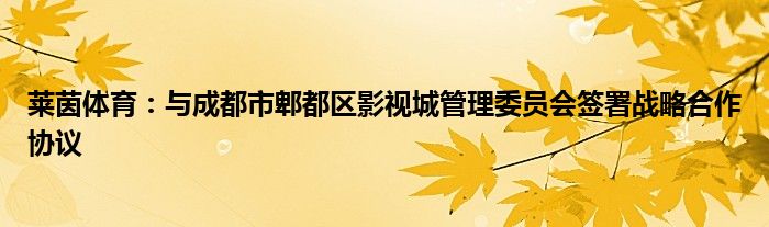 莱茵体育：与成都市郫都区影视城管理委员会签署战略合作协议