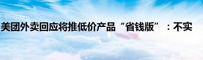 美团外卖回应将推低价产品“省钱版”：不实