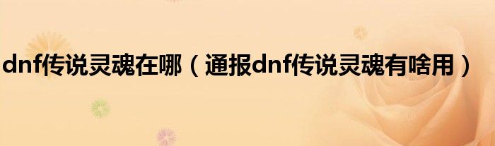 dnf传说灵魂在哪（通报dnf传说灵魂有啥用）