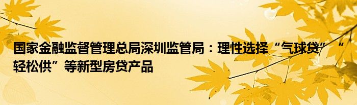 国家金融监督管理总局深圳监管局：理性选择“气球贷”“轻松供”等新型房贷产品