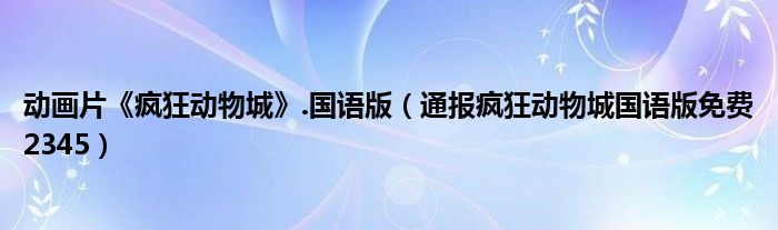 动画片《疯狂动物城》.国语版（通报疯狂动物城国语版免费2345）