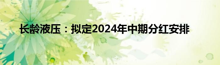 长龄液压：拟定2024年中期分红安排