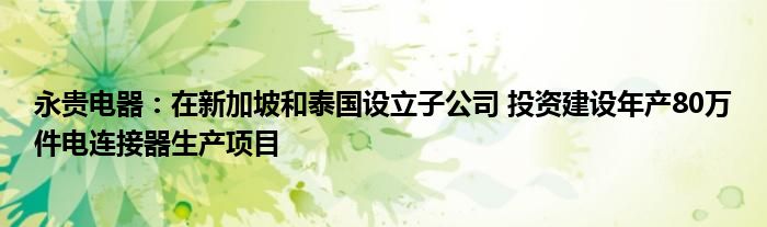 永贵电器：在新加坡和泰国设立子公司 投资建设年产80万件电连接器生产项目